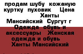 продам шубу, кожаную куртку, пуховик  › Цена ­ 8 500 - Ханты-Мансийский, Сургут г. Одежда, обувь и аксессуары » Женская одежда и обувь   . Ханты-Мансийский